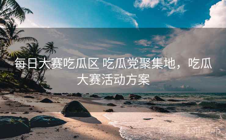 每日大赛吃瓜区 吃瓜党聚集地，吃瓜大赛活动方案