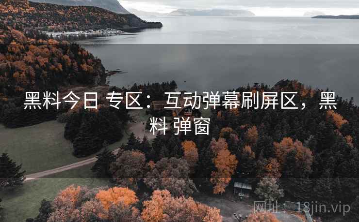 黑料今日 专区：互动弹幕刷屏区，黑料 弹窗