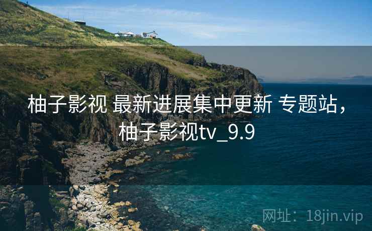 柚子影视 最新进展集中更新 专题站，柚子影视tv_9.9