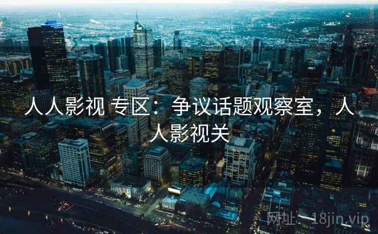 人人影视 专区：争议话题观察室，人人影视关