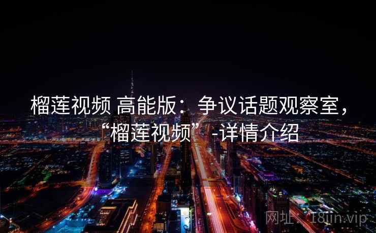 榴莲视频 高能版：争议话题观察室，“榴莲视频”-详情介绍