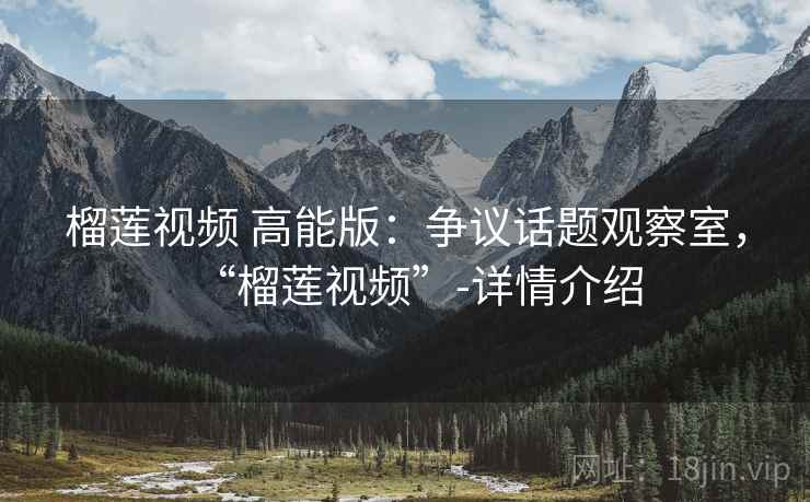 榴莲视频 高能版：争议话题观察室，“榴莲视频”-详情介绍