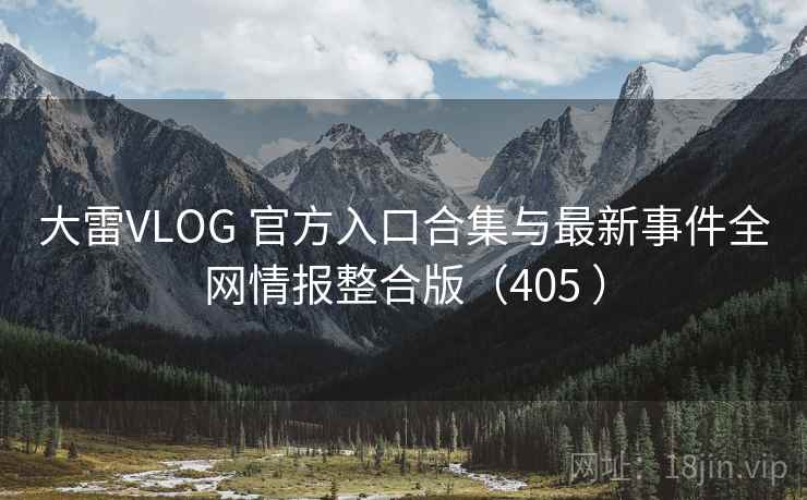 大雷VLOG 官方入口合集与最新事件全网情报整合版（405 ）