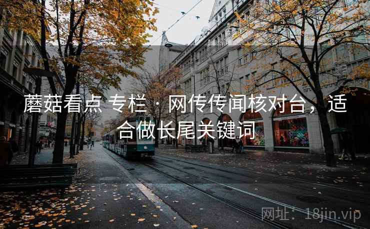 蘑菇看点 专栏 · 网传传闻核对台，适合做长尾关键词