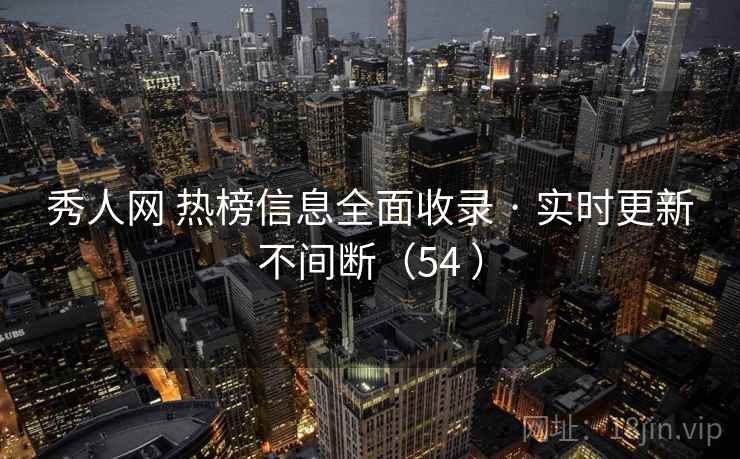 秀人网 热榜信息全面收录 · 实时更新不间断（54 ）