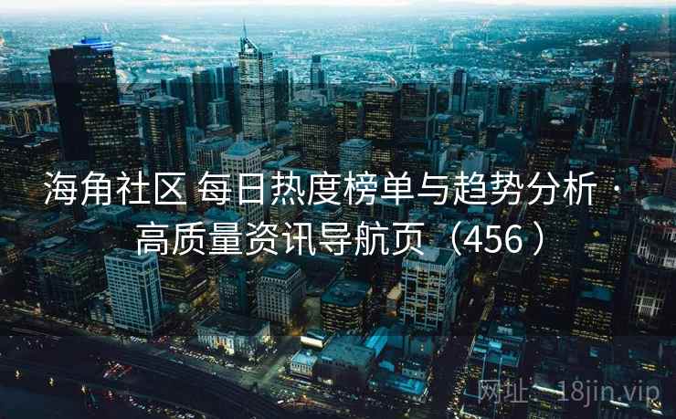 海角社区 每日热度榜单与趋势分析 · 高质量资讯导航页（456 ）