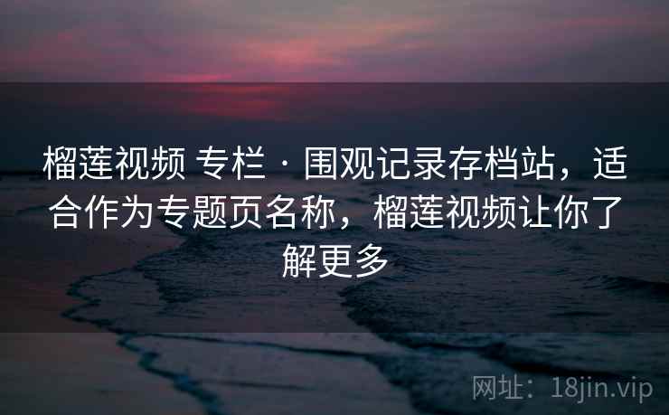 榴莲视频 专栏 · 围观记录存档站，适合作为专题页名称，榴莲视频让你了解更多