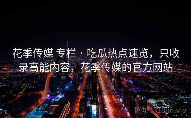 花季传媒 专栏 · 吃瓜热点速览，只收录高能内容，花季传媒的官方网站