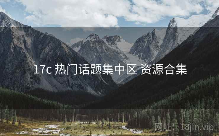 17c 热门话题集中区 资源合集 17c 热门话题集中区 资源合集