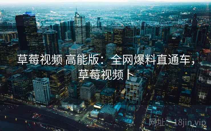 草莓视频 高能版:全网爆料直通车,草莓视频卜 草莓视频 高能版:全网爆料直通车,草莓视频卜