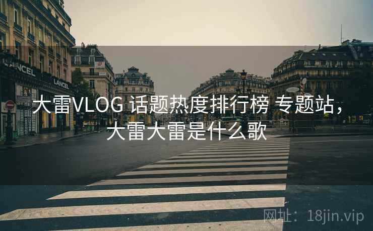 大雷VLOG 话题热度排行榜 专题站，大雷大雷是什么歌