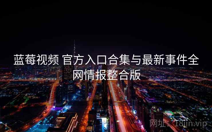 蓝莓视频 官方入口合集与最新事件全网情报整合版 蓝莓视频 官方入口合集与最新事件全网情报整合版