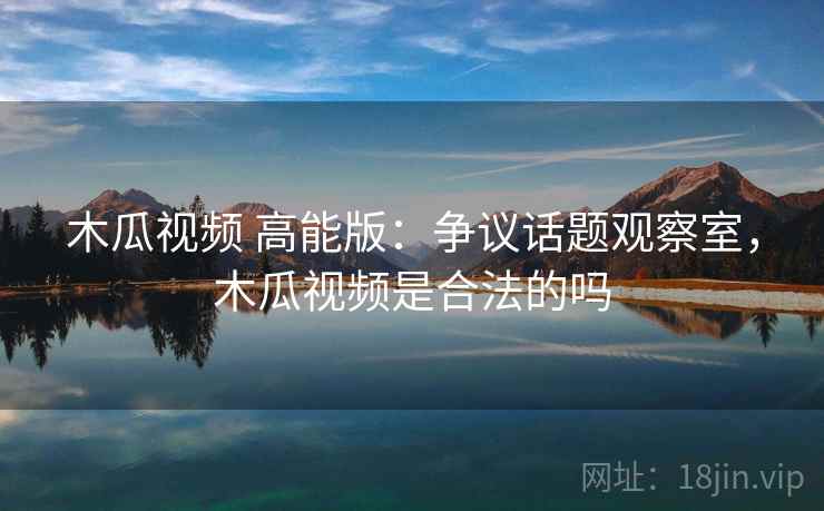 木瓜视频 高能版:争议话题观察室,木瓜视频是合法的吗 木瓜视频 高能版:争议话题观察室,木瓜视频是合法的吗