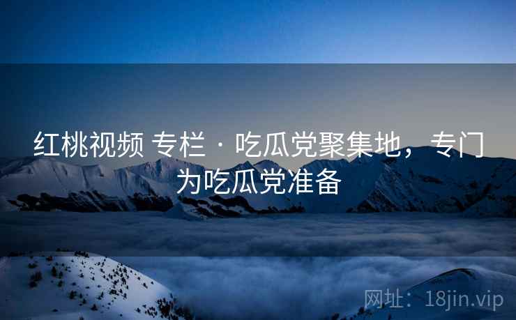 红桃视频 专栏 · 吃瓜党聚集地,专门为吃瓜党准备 红桃视频 专栏 · 吃瓜党聚集地,专门为吃瓜党准备