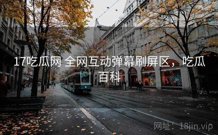 17吃瓜网 全网互动弹幕刷屏区，吃瓜百科