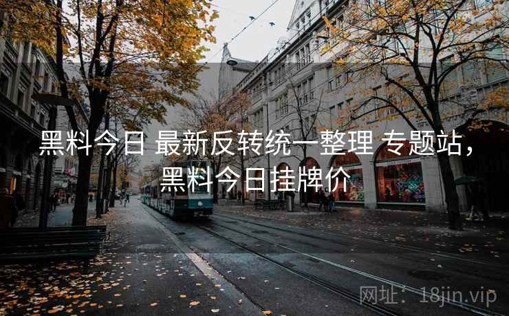 黑料今日 最新反转统一整理 专题站，黑料今日挂牌价