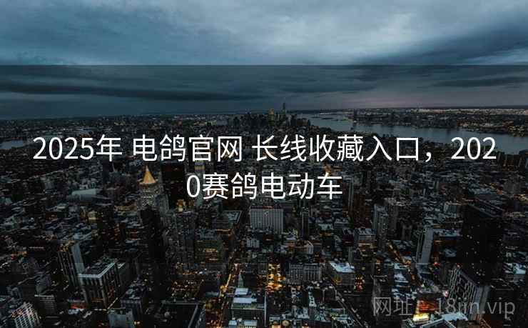 2025年 电鸽官网 长线收藏入口,2020赛鸽电动车 2025年 电鸽官网 长线收藏入口,2020赛鸽电动车