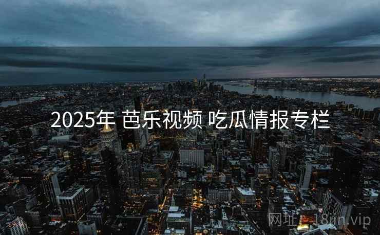 2025年 芭乐视频 吃瓜情报专栏