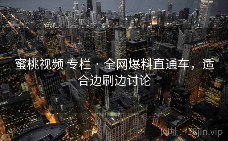 蜜桃视频 专栏 · 全网爆料直通车，适合边刷边讨论