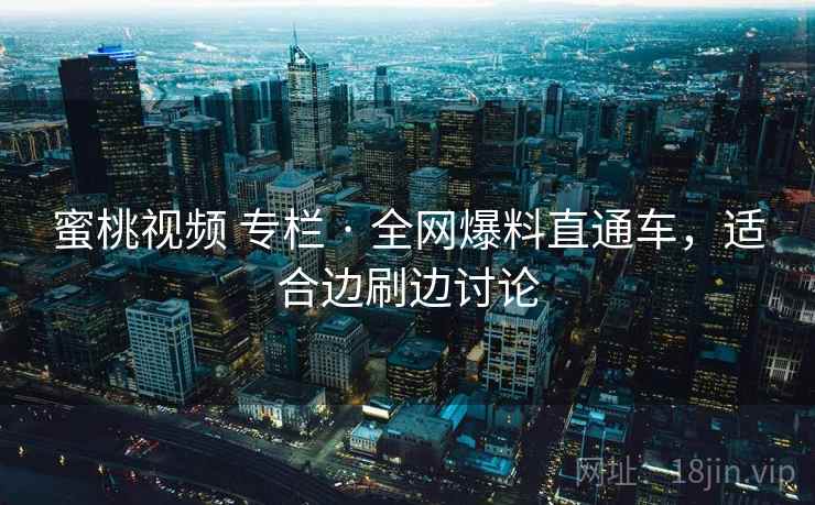 蜜桃视频 专栏 · 全网爆料直通车，适合边刷边讨论