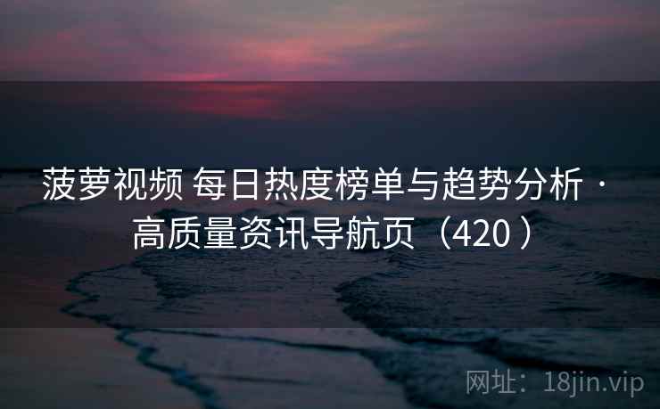 菠萝视频 每日热度榜单与趋势分析 · 高质量资讯导航页（420 ）