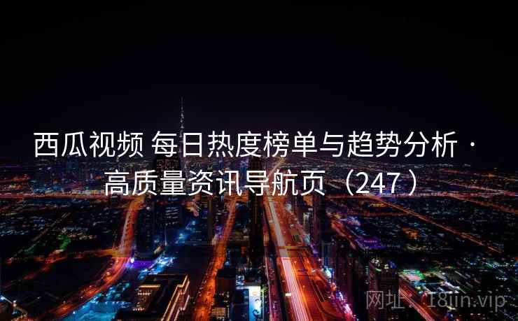 西瓜视频 每日热度榜单与趋势分析 · 高质量资讯导航页（247 ）
