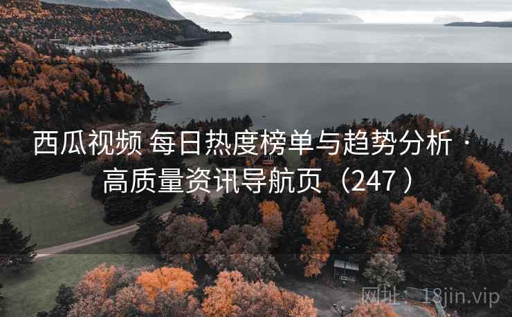 西瓜视频 每日热度榜单与趋势分析 · 高质量资讯导航页（247 ）