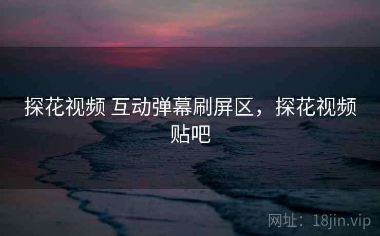 探花视频 互动弹幕刷屏区，探花视频贴吧