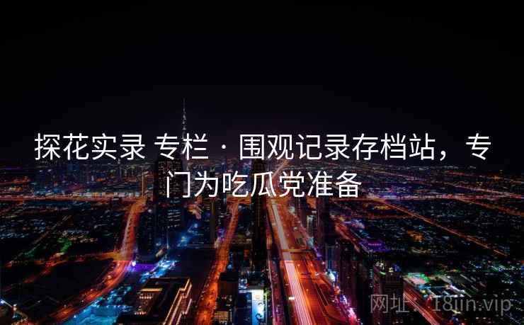 探花实录 专栏 · 围观记录存档站，专门为吃瓜党准备