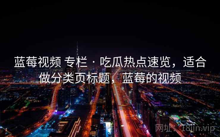 蓝莓视频 专栏 · 吃瓜热点速览，适合做分类页标题，蓝莓的视频