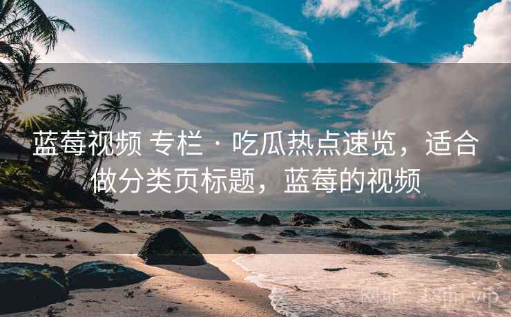 蓝莓视频 专栏 · 吃瓜热点速览，适合做分类页标题，蓝莓的视频