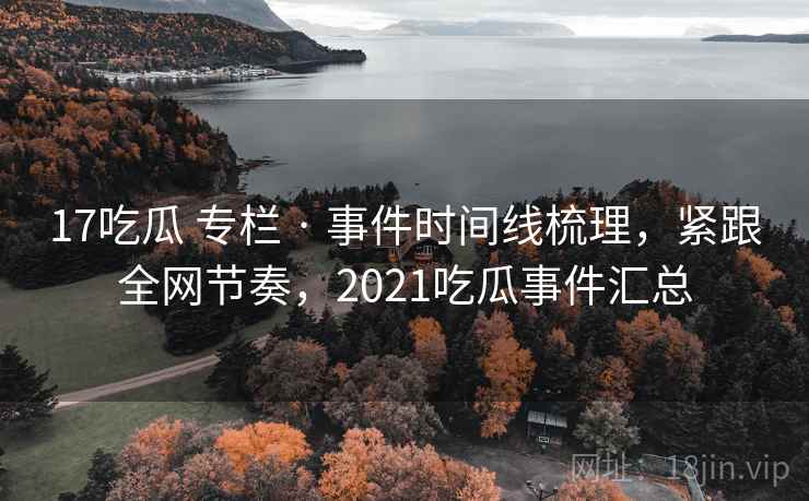 17吃瓜 专栏 · 事件时间线梳理,紧跟全网节奏,2021吃瓜事件汇总 17吃瓜 专栏 · 事件时间线梳理,紧跟全网节奏,2021吃瓜事件汇总