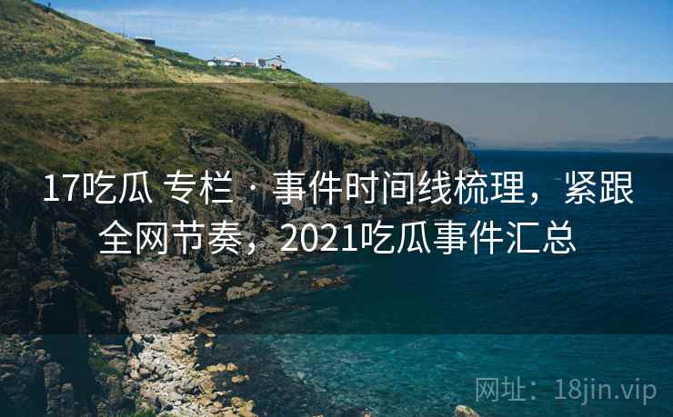 17吃瓜 专栏 · 事件时间线梳理,紧跟全网节奏,2021吃瓜事件汇总 17吃瓜 专栏 · 事件时间线梳理,紧跟全网节奏,2021吃瓜事件汇总