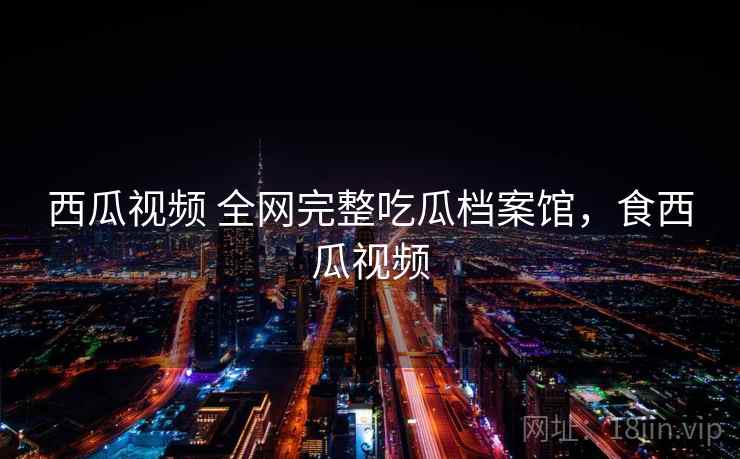 西瓜视频 全网完整吃瓜档案馆，食西瓜视频
