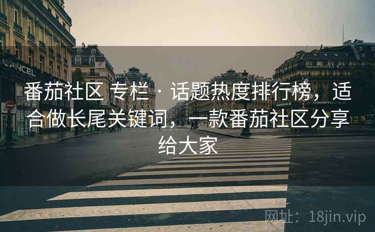 番茄社区 专栏 · 话题热度排行榜,适合做长尾关键词,一款番茄社区分享给大家 番茄社区 专栏 · 话题热度排行榜,适合做长尾关键词,一款番茄社区分享给大家