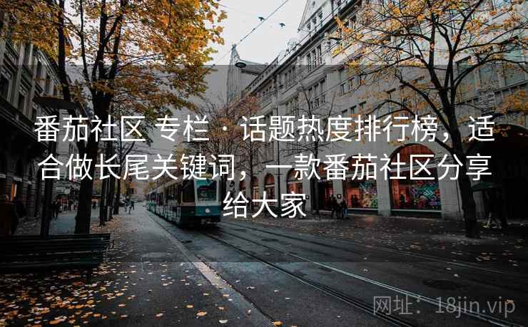 番茄社区 专栏 · 话题热度排行榜,适合做长尾关键词,一款番茄社区分享给大家 番茄社区 专栏 · 话题热度排行榜,适合做长尾关键词,一款番茄社区分享给大家