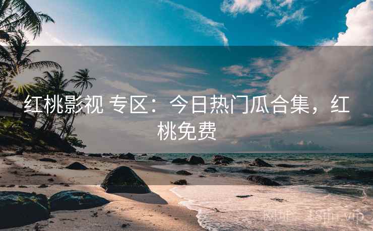 红桃影视 专区：今日热门瓜合集，红桃免费