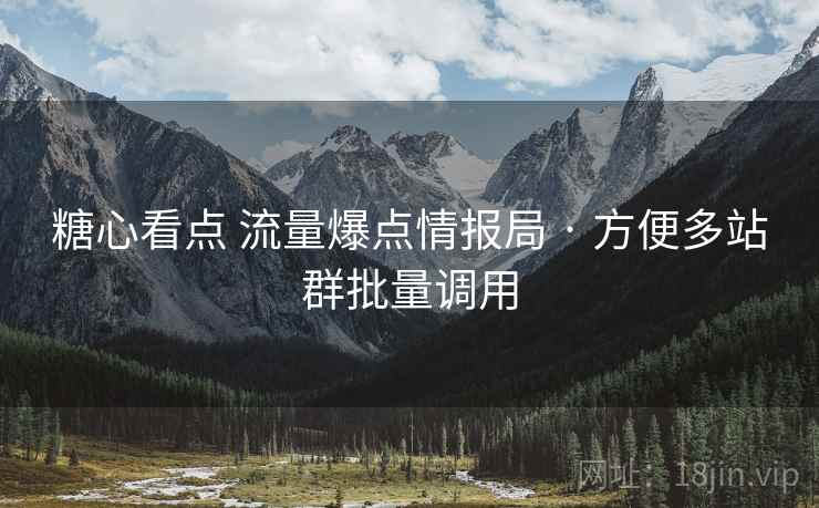 糖心看点 流量爆点情报局 · 方便多站群批量调用 糖心看点 流量爆点情报局 · 方便多站群批量调用