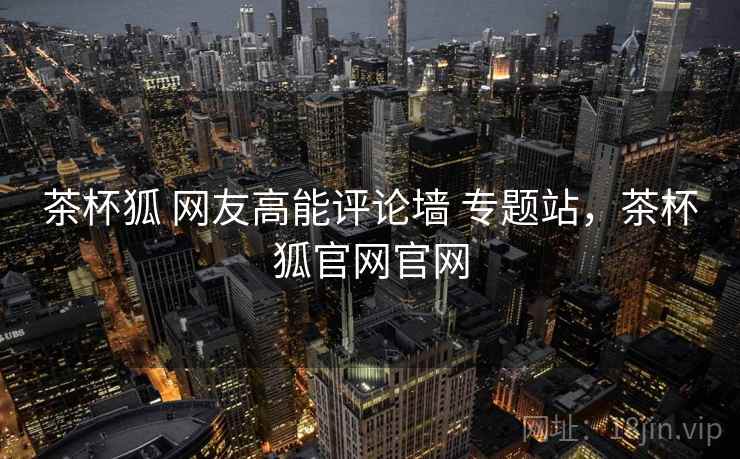 茶杯狐 网友高能评论墙 专题站，茶杯狐官网官网