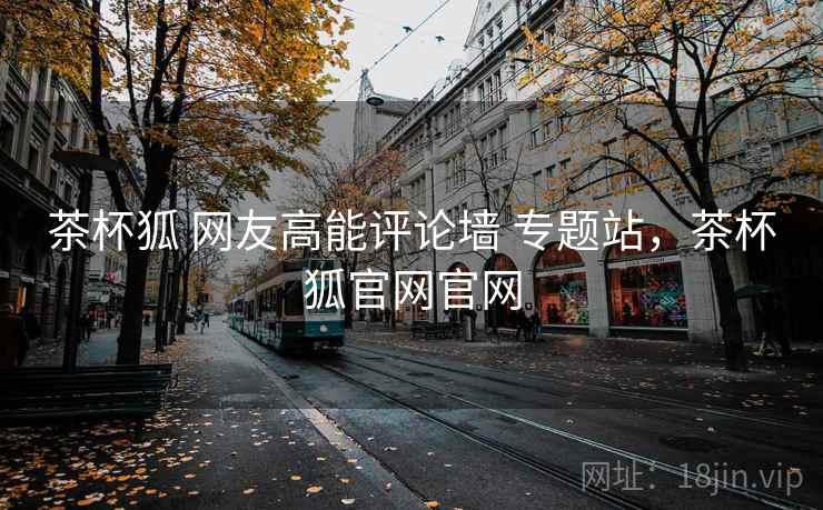 茶杯狐 网友高能评论墙 专题站，茶杯狐官网官网
