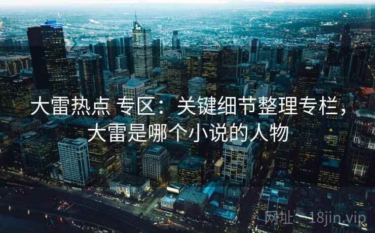 大雷热点 专区:关键细节整理专栏,大雷是哪个小说的人物 大雷热点 专区:关键细节整理专栏,大雷是哪个小说的人物