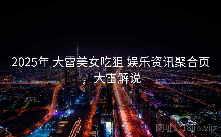 2025年 大雷美女吃狙 娱乐资讯聚合页，大雷解说