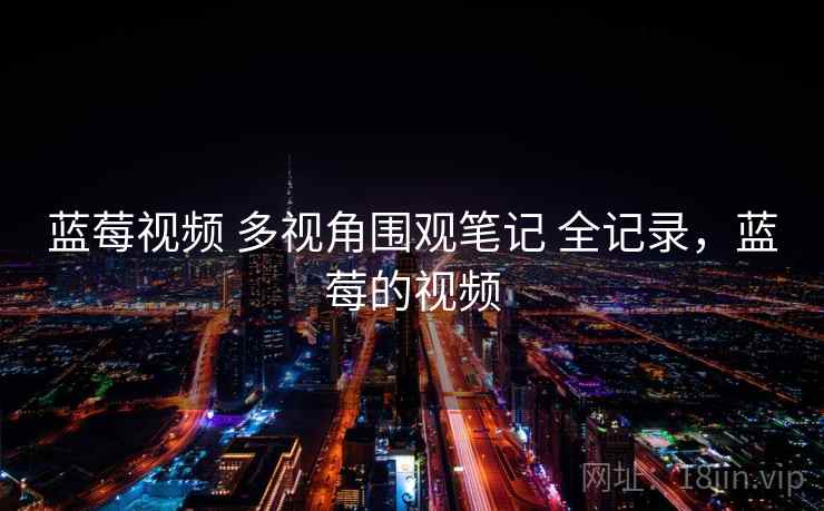 蓝莓视频 多视角围观笔记 全记录,蓝莓的视频 蓝莓视频 多视角围观笔记 全记录,蓝莓的视频