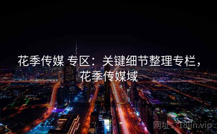 花季传媒 专区：关键细节整理专栏，花季传媒域