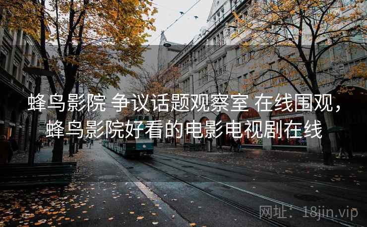 蜂鸟影院 争议话题观察室 在线围观，蜂鸟影院好看的电影电视剧在线