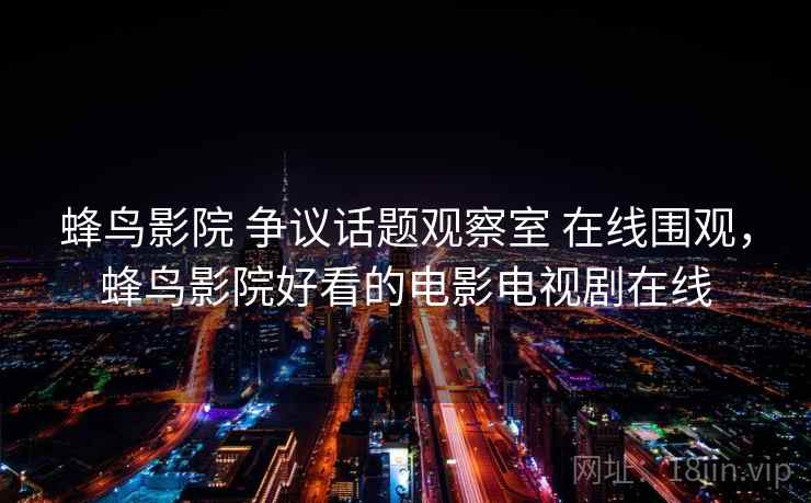 蜂鸟影院 争议话题观察室 在线围观,蜂鸟影院好看的电影电视剧在线 蜂鸟影院 争议话题观察室 在线围观,蜂鸟影院好看的电影电视剧在线