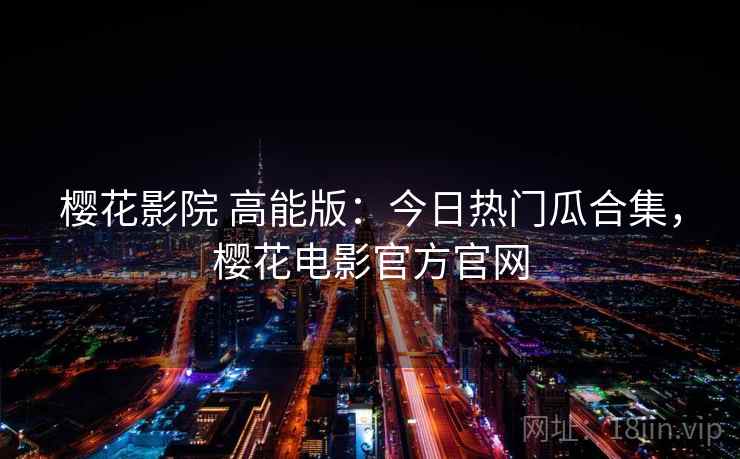 樱花影院 高能版：今日热门瓜合集，樱花电影官方官网