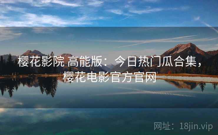 樱花影院 高能版：今日热门瓜合集，樱花电影官方官网