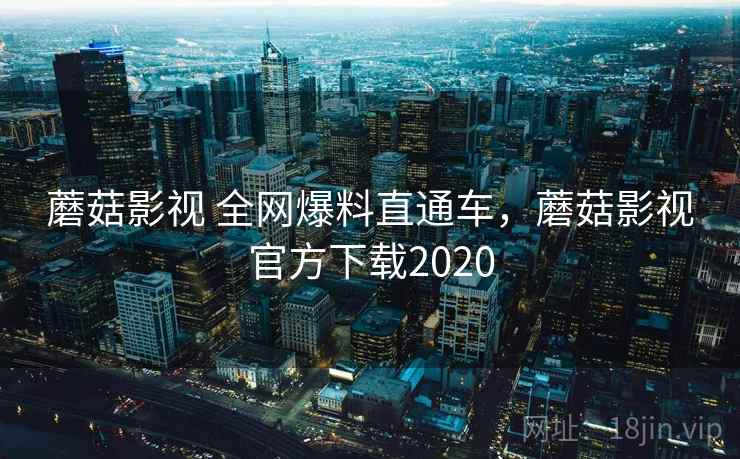 蘑菇影视 全网爆料直通车,蘑菇影视官方下载2020 蘑菇影视 全网爆料直通车,蘑菇影视官方下载2020