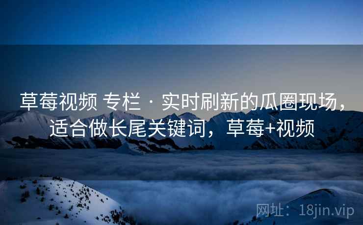 草莓视频 专栏 · 实时刷新的瓜圈现场，适合做长尾关键词，草莓+视频